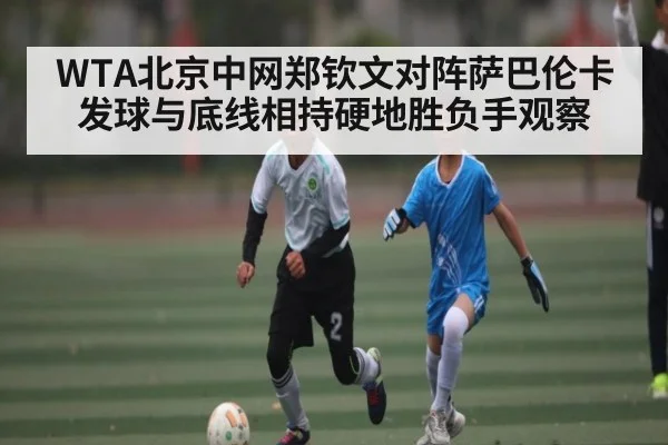 WTA北京中网郑钦文对阵萨巴伦卡发球与底线相持硬地胜负手观察