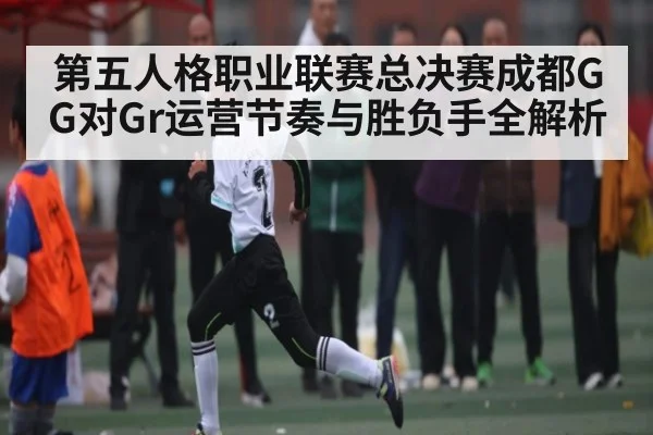 第五人格职业联赛总决赛成都GG对Gr运营节奏与胜负手全解析