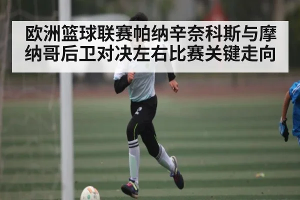 欧洲篮球联赛帕纳辛奈科斯与摩纳哥后卫对决左右比赛关键走向