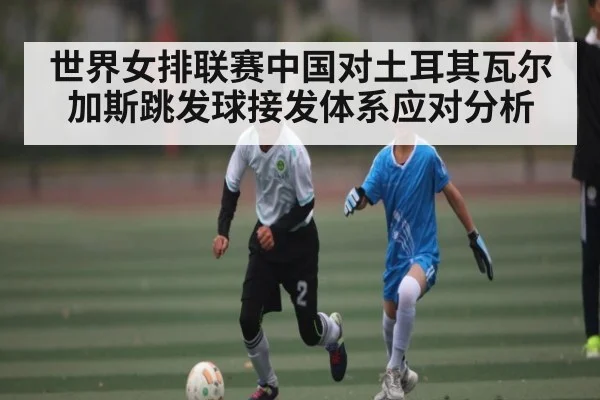 世界女排联赛中国对土耳其瓦尔加斯跳发球接发体系应对分析