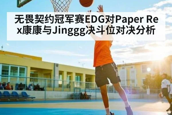 无畏契约冠军赛EDG对Paper Rex康康与Jinggg决斗位对决分析
