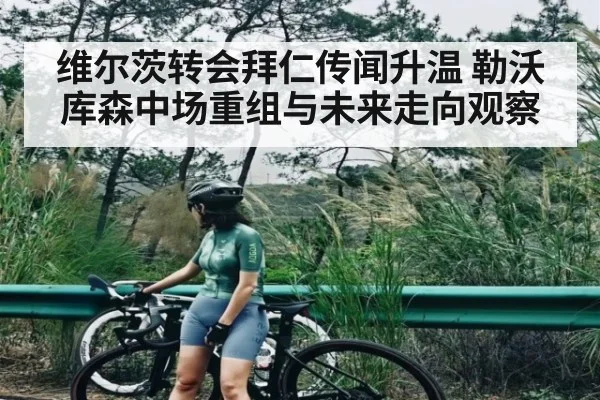 维尔茨转会拜仁传闻升温 勒沃库森中场重组与未来走向观察